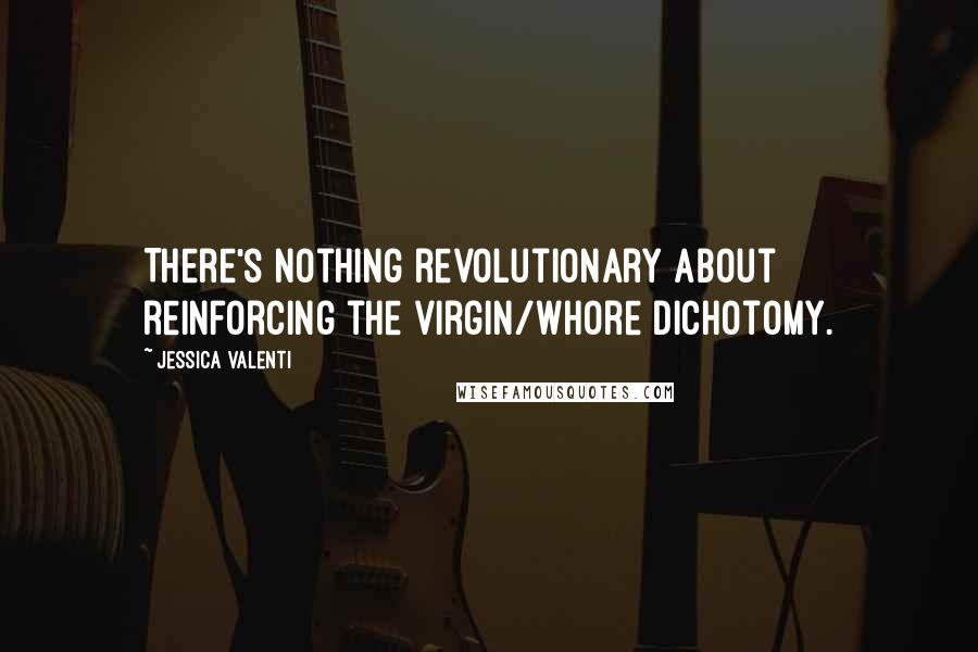 Jessica Valenti Quotes: There's nothing revolutionary about reinforcing the virgin/whore dichotomy.