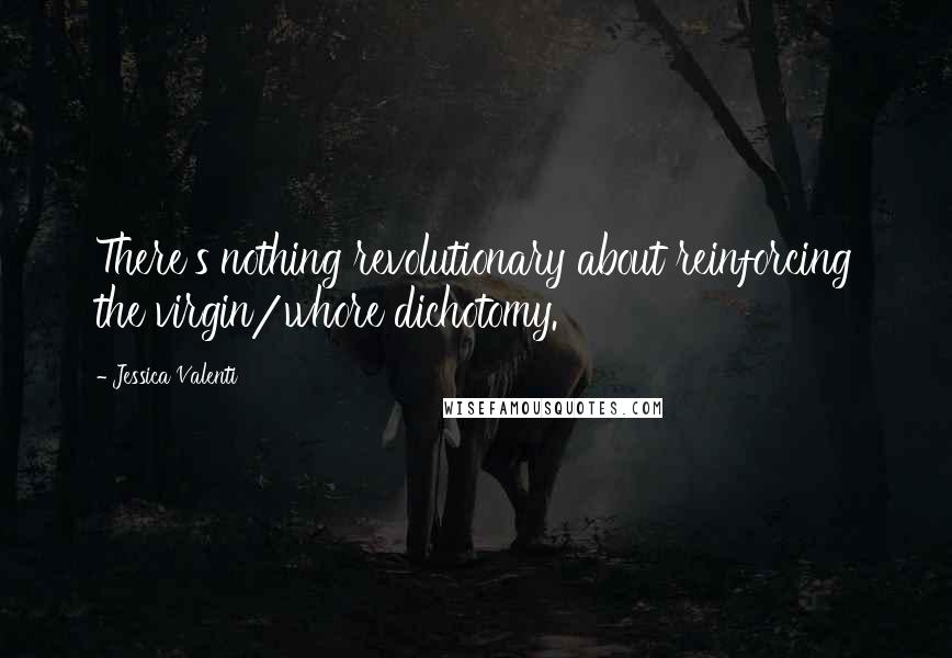 Jessica Valenti Quotes: There's nothing revolutionary about reinforcing the virgin/whore dichotomy.