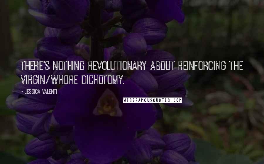 Jessica Valenti Quotes: There's nothing revolutionary about reinforcing the virgin/whore dichotomy.