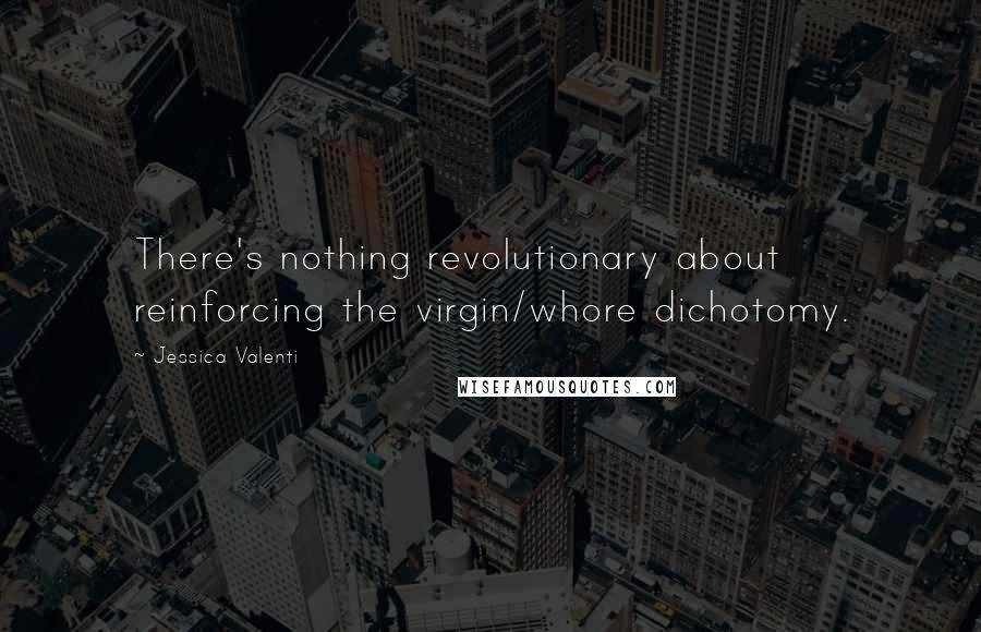 Jessica Valenti Quotes: There's nothing revolutionary about reinforcing the virgin/whore dichotomy.