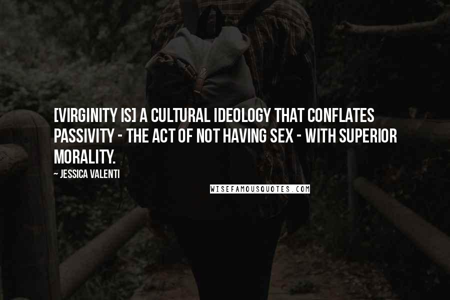 Jessica Valenti Quotes: [Virginity is] a cultural ideology that conflates passivity - the act of not having sex - with superior morality.
