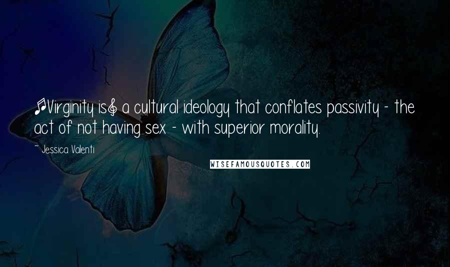 Jessica Valenti Quotes: [Virginity is] a cultural ideology that conflates passivity - the act of not having sex - with superior morality.