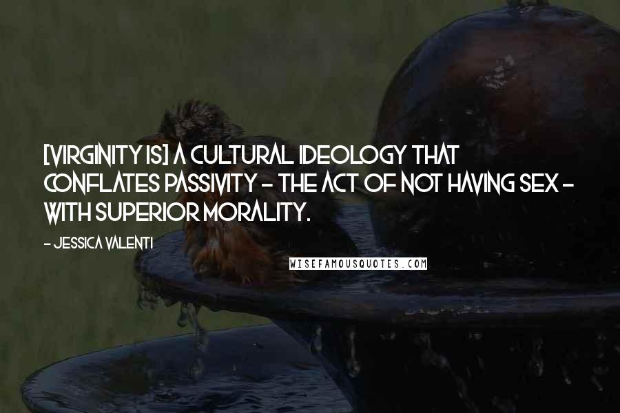 Jessica Valenti Quotes: [Virginity is] a cultural ideology that conflates passivity - the act of not having sex - with superior morality.