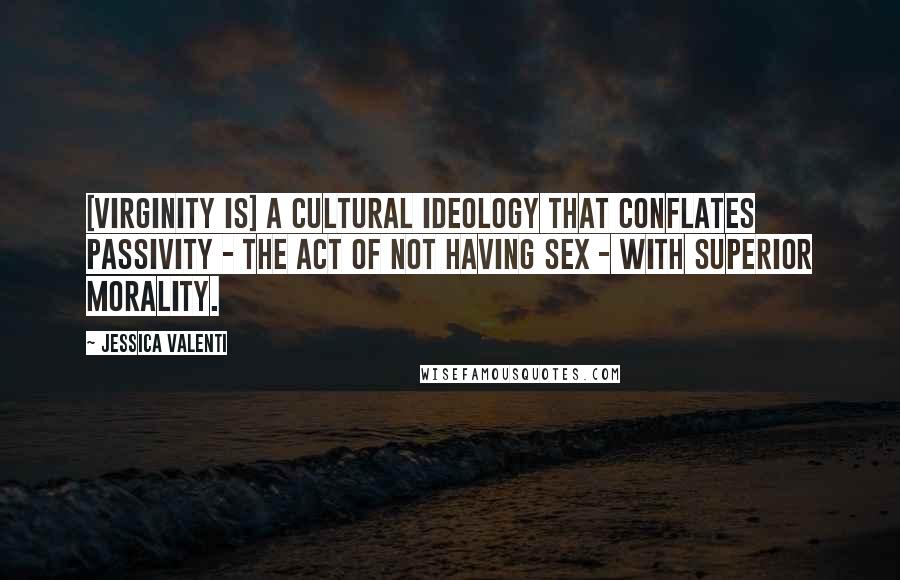 Jessica Valenti Quotes: [Virginity is] a cultural ideology that conflates passivity - the act of not having sex - with superior morality.