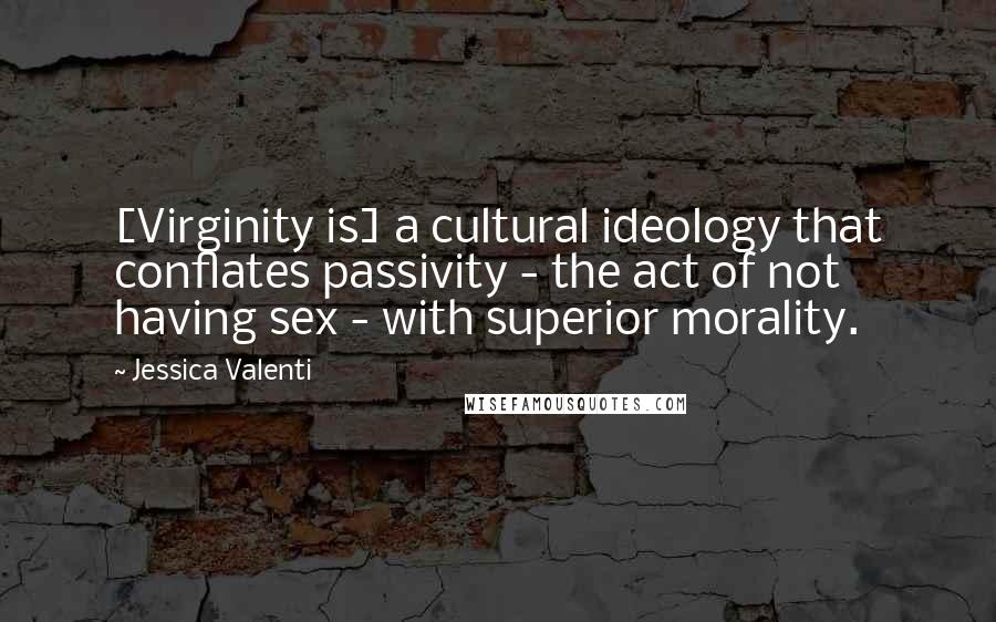 Jessica Valenti Quotes: [Virginity is] a cultural ideology that conflates passivity - the act of not having sex - with superior morality.