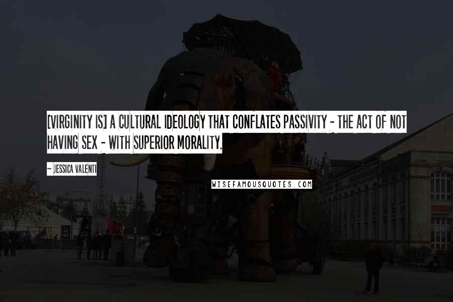 Jessica Valenti Quotes: [Virginity is] a cultural ideology that conflates passivity - the act of not having sex - with superior morality.