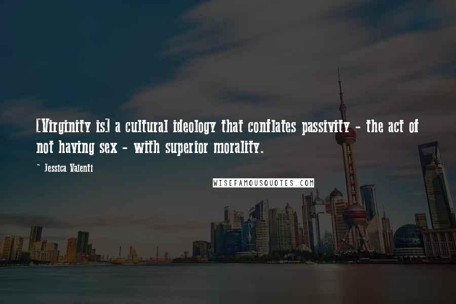 Jessica Valenti Quotes: [Virginity is] a cultural ideology that conflates passivity - the act of not having sex - with superior morality.