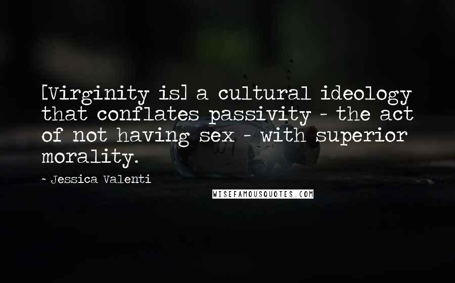 Jessica Valenti Quotes: [Virginity is] a cultural ideology that conflates passivity - the act of not having sex - with superior morality.