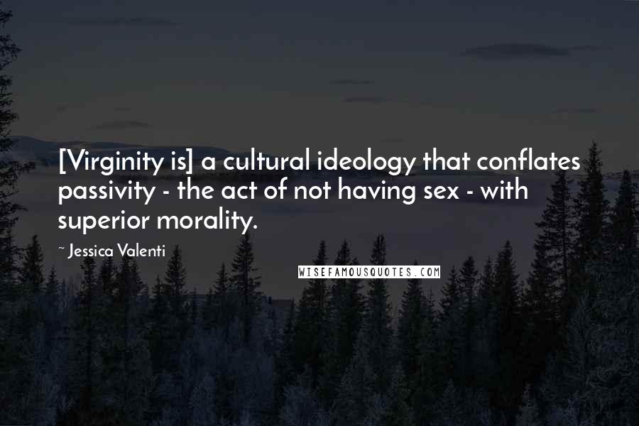 Jessica Valenti Quotes: [Virginity is] a cultural ideology that conflates passivity - the act of not having sex - with superior morality.