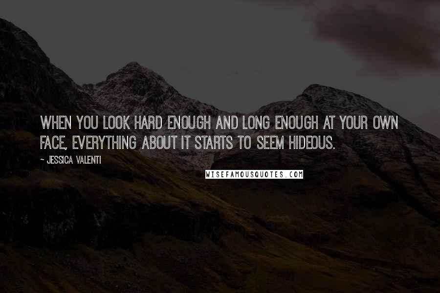 Jessica Valenti Quotes: When you look hard enough and long enough at your own face, everything about it starts to seem hideous.