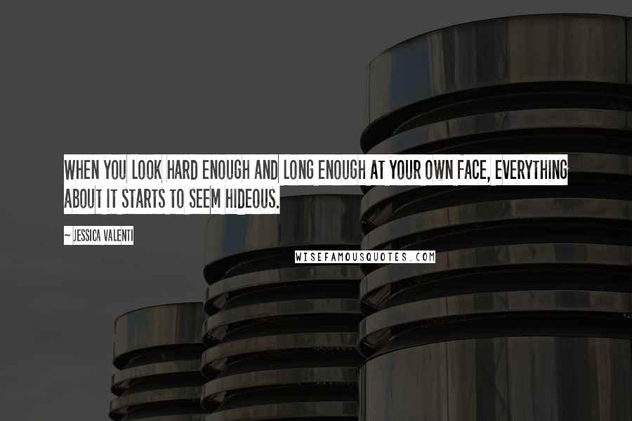 Jessica Valenti Quotes: When you look hard enough and long enough at your own face, everything about it starts to seem hideous.