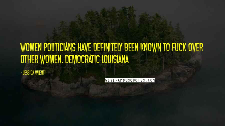 Jessica Valenti Quotes: Women politicians have definitely been known to fuck over other women. Democratic Louisiana