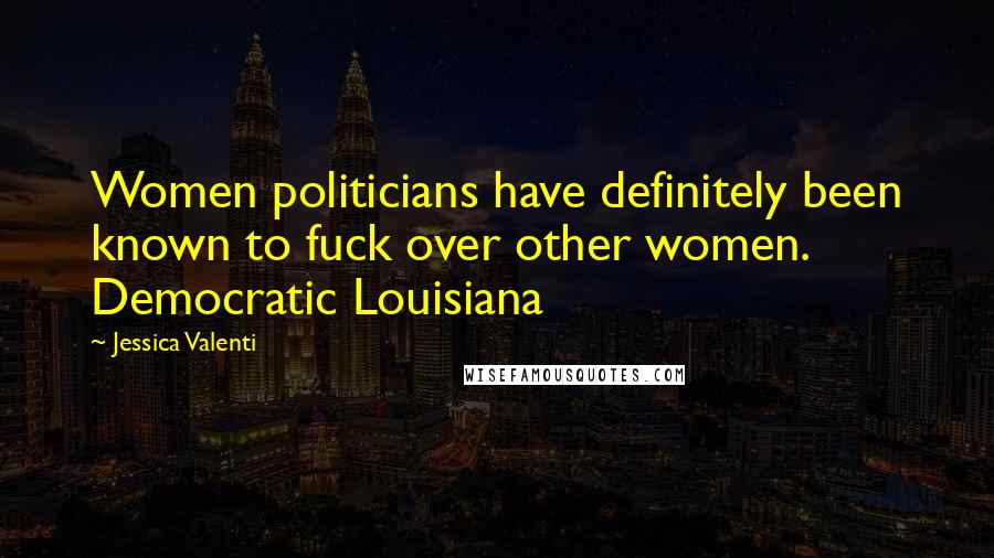 Jessica Valenti Quotes: Women politicians have definitely been known to fuck over other women. Democratic Louisiana