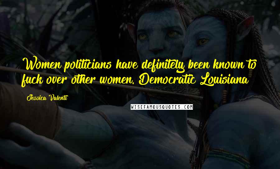 Jessica Valenti Quotes: Women politicians have definitely been known to fuck over other women. Democratic Louisiana