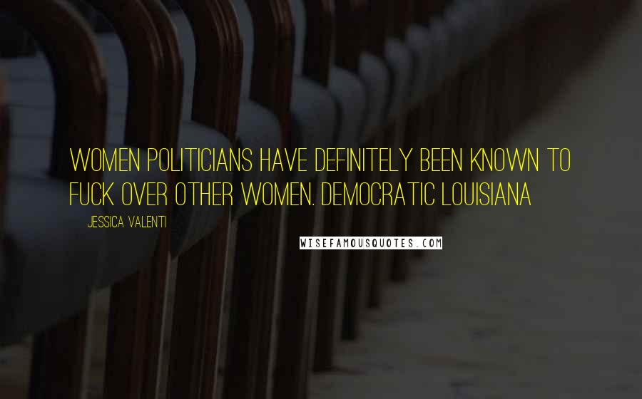 Jessica Valenti Quotes: Women politicians have definitely been known to fuck over other women. Democratic Louisiana