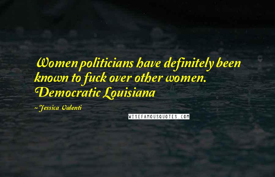 Jessica Valenti Quotes: Women politicians have definitely been known to fuck over other women. Democratic Louisiana