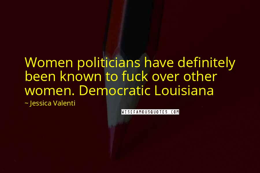 Jessica Valenti Quotes: Women politicians have definitely been known to fuck over other women. Democratic Louisiana