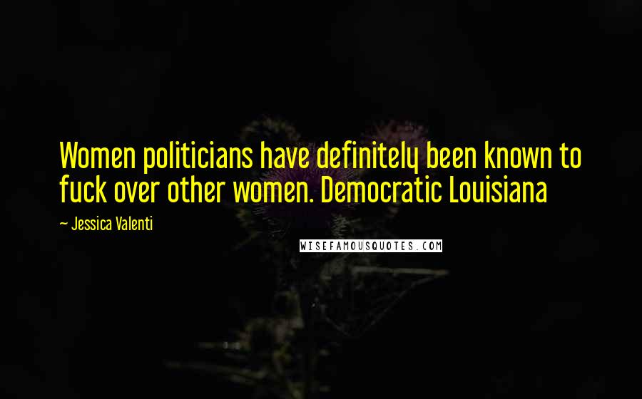 Jessica Valenti Quotes: Women politicians have definitely been known to fuck over other women. Democratic Louisiana