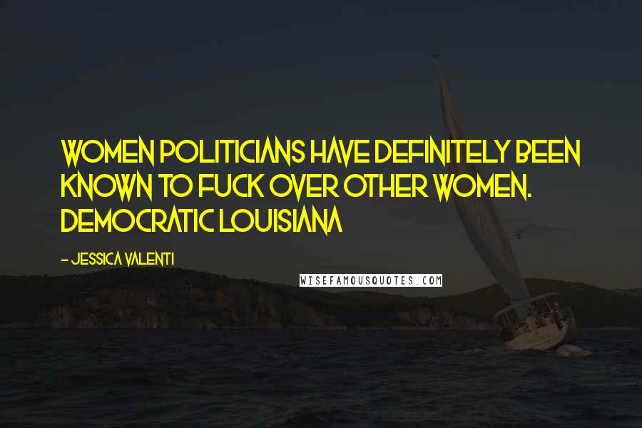 Jessica Valenti Quotes: Women politicians have definitely been known to fuck over other women. Democratic Louisiana