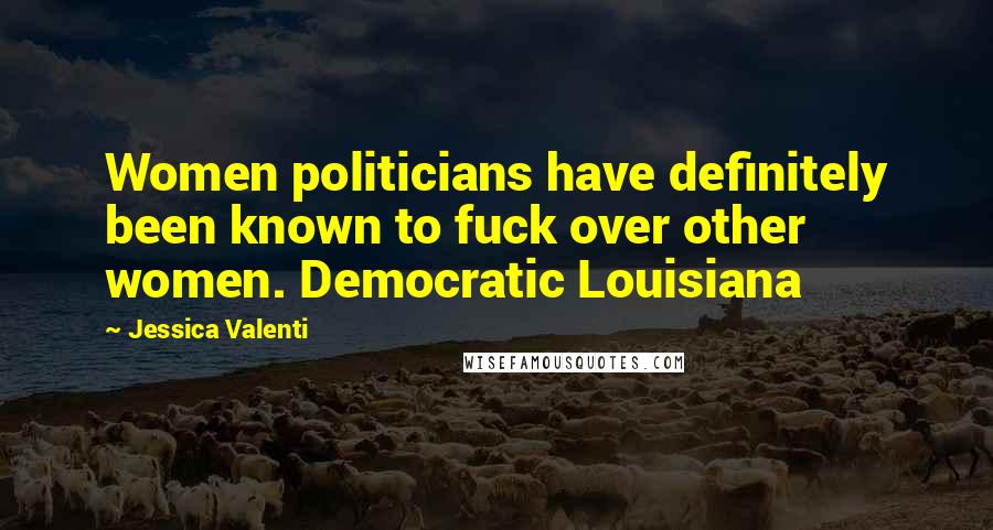 Jessica Valenti Quotes: Women politicians have definitely been known to fuck over other women. Democratic Louisiana