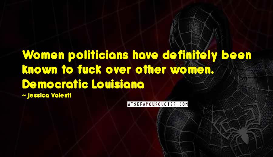 Jessica Valenti Quotes: Women politicians have definitely been known to fuck over other women. Democratic Louisiana