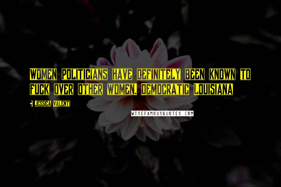 Jessica Valenti Quotes: Women politicians have definitely been known to fuck over other women. Democratic Louisiana