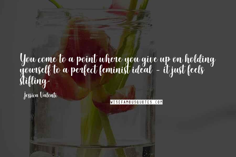Jessica Valenti Quotes: You come to a point where you give up on holding yourself to a perfect feminist ideal - it just feels stifling.