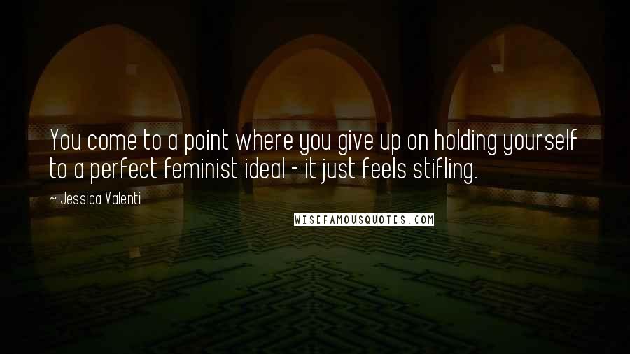 Jessica Valenti Quotes: You come to a point where you give up on holding yourself to a perfect feminist ideal - it just feels stifling.
