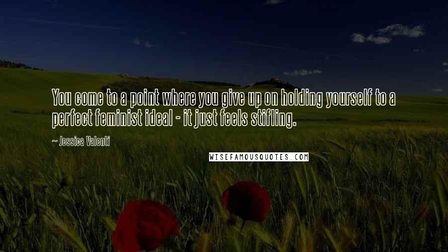 Jessica Valenti Quotes: You come to a point where you give up on holding yourself to a perfect feminist ideal - it just feels stifling.