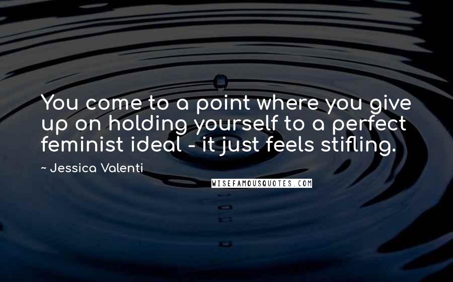 Jessica Valenti Quotes: You come to a point where you give up on holding yourself to a perfect feminist ideal - it just feels stifling.