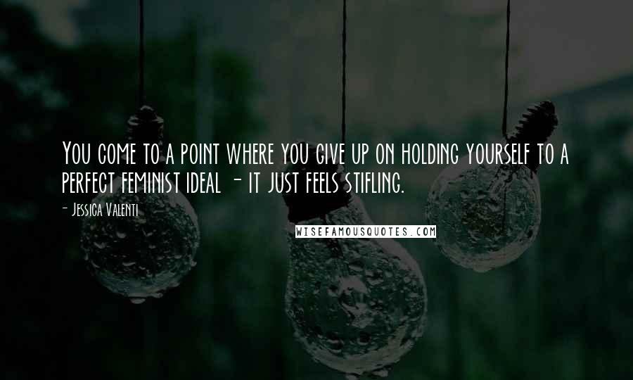 Jessica Valenti Quotes: You come to a point where you give up on holding yourself to a perfect feminist ideal - it just feels stifling.