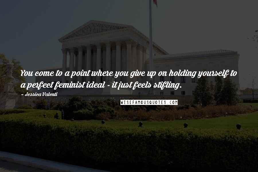 Jessica Valenti Quotes: You come to a point where you give up on holding yourself to a perfect feminist ideal - it just feels stifling.