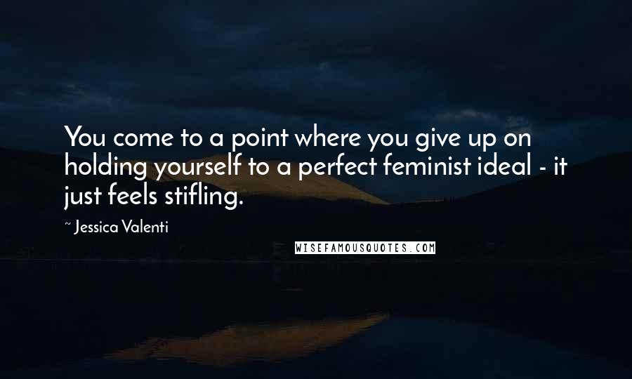 Jessica Valenti Quotes: You come to a point where you give up on holding yourself to a perfect feminist ideal - it just feels stifling.