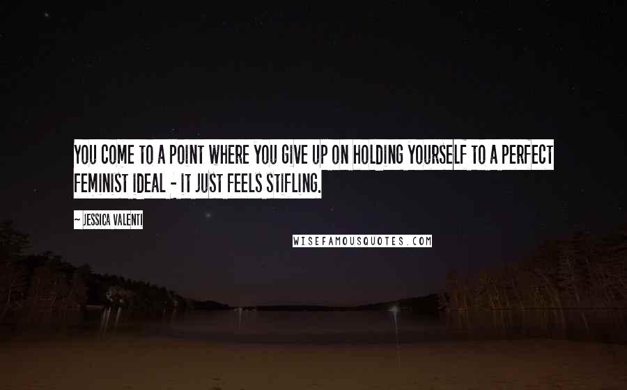 Jessica Valenti Quotes: You come to a point where you give up on holding yourself to a perfect feminist ideal - it just feels stifling.