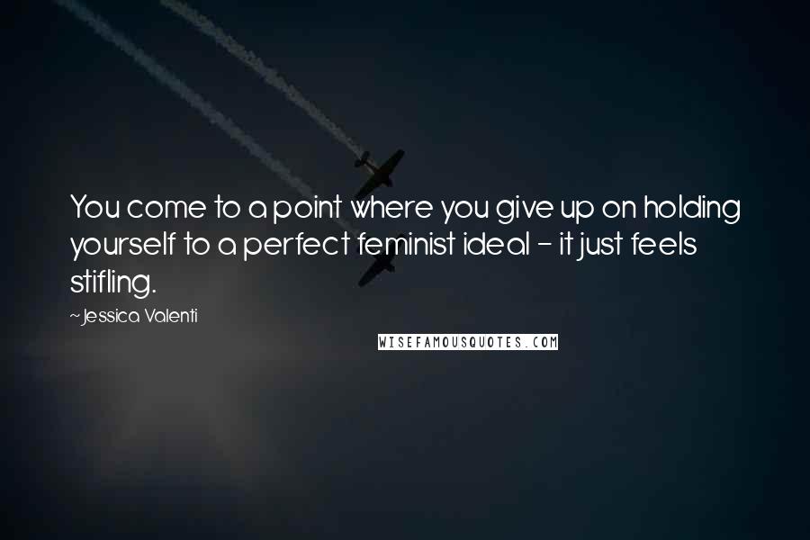 Jessica Valenti Quotes: You come to a point where you give up on holding yourself to a perfect feminist ideal - it just feels stifling.