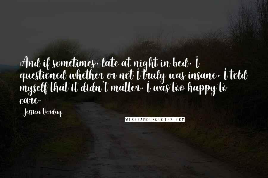 Jessica Verday Quotes: And if sometimes, late at night in bed, I questioned whether or not I truly was insane, I told myself that it didn't matter. I was too happy to care.