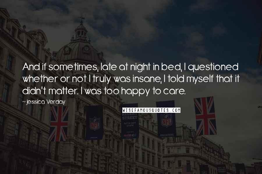 Jessica Verday Quotes: And if sometimes, late at night in bed, I questioned whether or not I truly was insane, I told myself that it didn't matter. I was too happy to care.