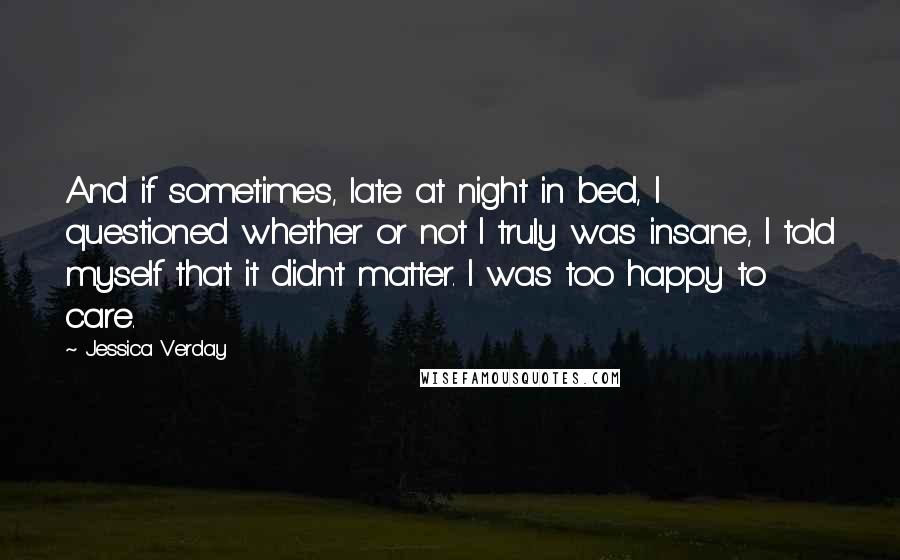 Jessica Verday Quotes: And if sometimes, late at night in bed, I questioned whether or not I truly was insane, I told myself that it didn't matter. I was too happy to care.