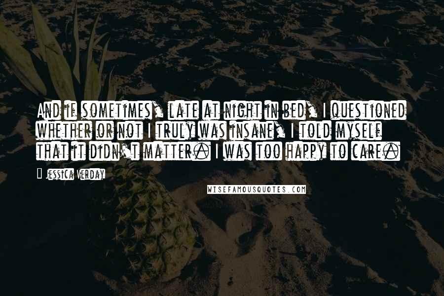 Jessica Verday Quotes: And if sometimes, late at night in bed, I questioned whether or not I truly was insane, I told myself that it didn't matter. I was too happy to care.