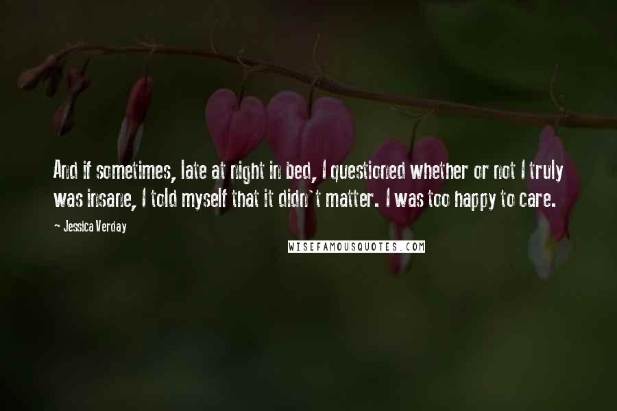 Jessica Verday Quotes: And if sometimes, late at night in bed, I questioned whether or not I truly was insane, I told myself that it didn't matter. I was too happy to care.