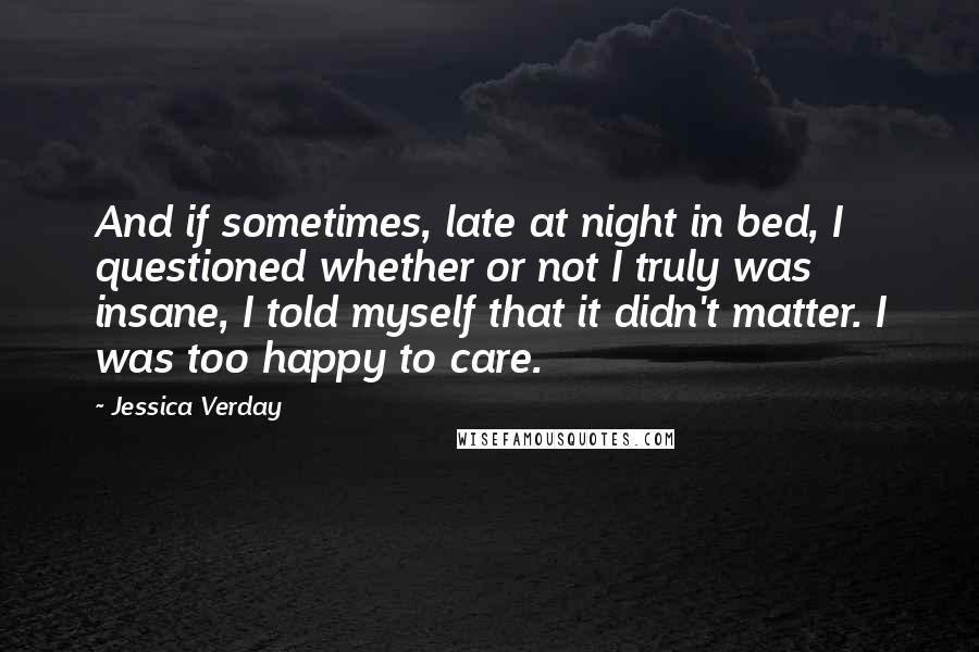 Jessica Verday Quotes: And if sometimes, late at night in bed, I questioned whether or not I truly was insane, I told myself that it didn't matter. I was too happy to care.