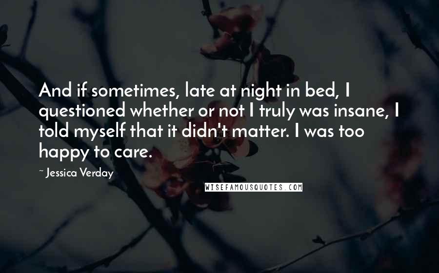 Jessica Verday Quotes: And if sometimes, late at night in bed, I questioned whether or not I truly was insane, I told myself that it didn't matter. I was too happy to care.