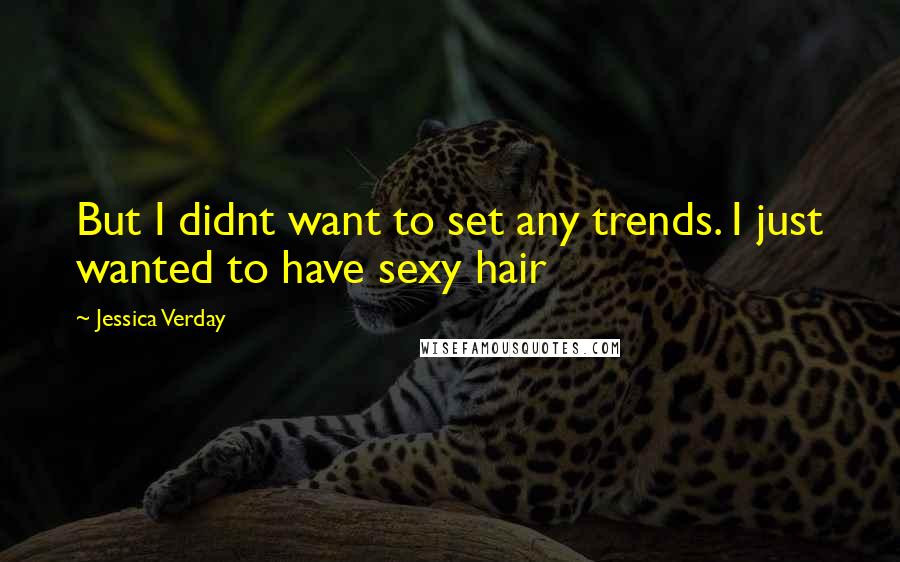 Jessica Verday Quotes: But I didnt want to set any trends. I just wanted to have sexy hair