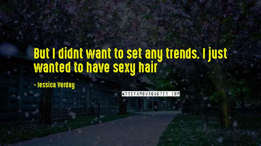 Jessica Verday Quotes: But I didnt want to set any trends. I just wanted to have sexy hair
