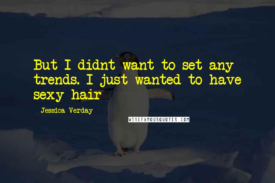 Jessica Verday Quotes: But I didnt want to set any trends. I just wanted to have sexy hair