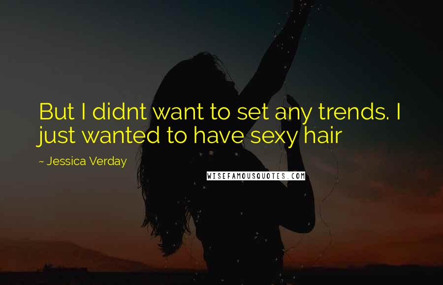 Jessica Verday Quotes: But I didnt want to set any trends. I just wanted to have sexy hair