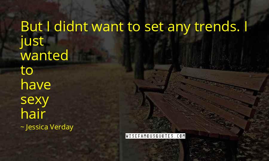 Jessica Verday Quotes: But I didnt want to set any trends. I just wanted to have sexy hair