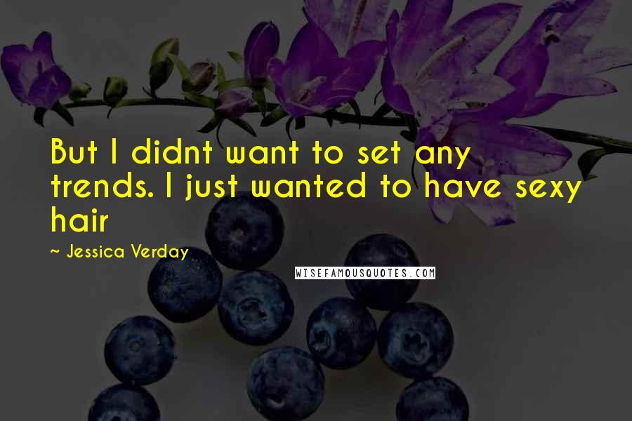 Jessica Verday Quotes: But I didnt want to set any trends. I just wanted to have sexy hair