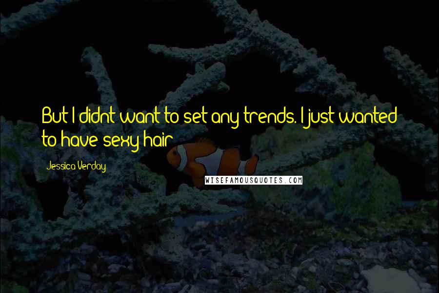 Jessica Verday Quotes: But I didnt want to set any trends. I just wanted to have sexy hair