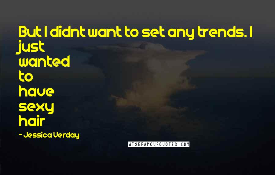 Jessica Verday Quotes: But I didnt want to set any trends. I just wanted to have sexy hair